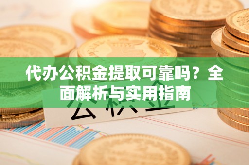 永春代办公积金提取可靠吗？全面解析与实用指南