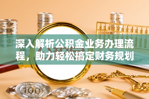 永春深入解析公积金业务办理流程，助力轻松搞定财务规划