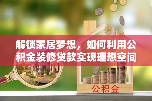 永春解锁家居梦想，如何利用公积金装修贷款实现理想空间