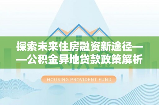 永春探索未来住房融资新途径——公积金异地贷款政策解析与实践
