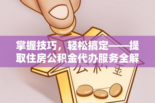 永春掌握技巧，轻松搞定——提取住房公积金代办服务全解析