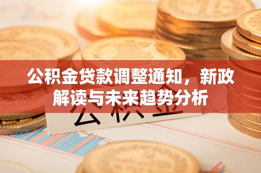 永春公积金贷款调整通知，新政解读与未来趋势分析