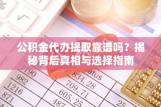 永春公积金代办提取靠谱吗？揭秘背后真相与选择指南
