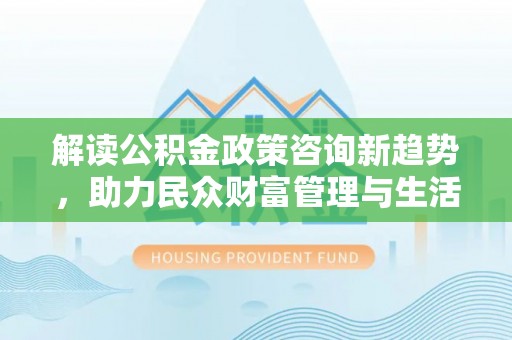 永春解读公积金政策咨询新趋势，助力民众财富管理与生活规划
