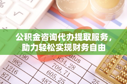 永春公积金咨询代办提取服务，助力轻松实现财务自由