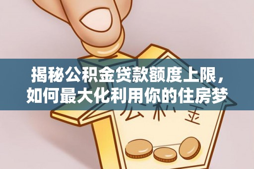 永春揭秘公积金贷款额度上限，如何最大化利用你的住房梦想资金？