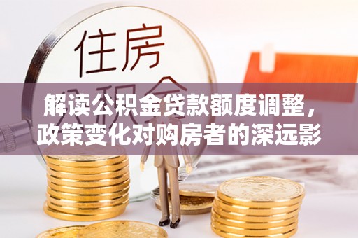永春解读公积金贷款额度调整，政策变化对购房者的深远影响