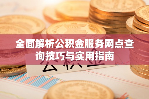 永春全面解析公积金服务网点查询技巧与实用指南