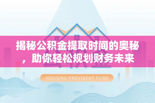 永春揭秘公积金提取时间的奥秘，助你轻松规划财务未来