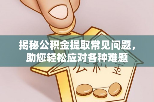 永春揭秘公积金提取常见问题，助您轻松应对各种难题