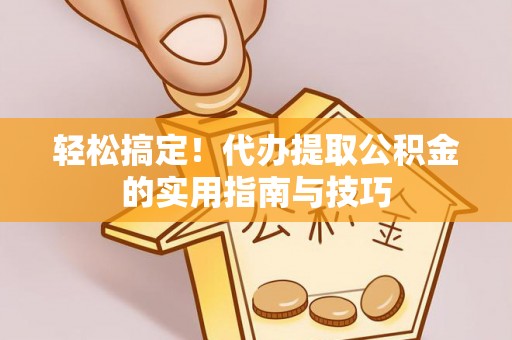 永春轻松搞定！代办提取公积金的实用指南与技巧