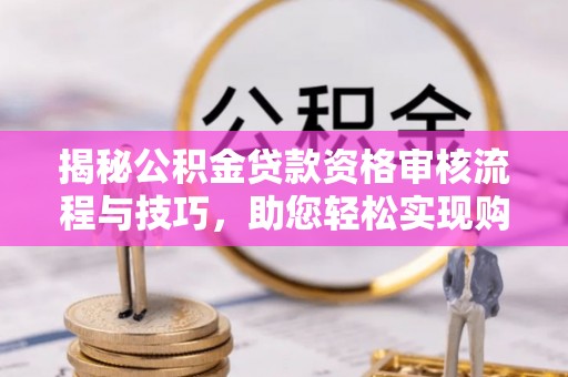 永春揭秘公积金贷款资格审核流程与技巧，助您轻松实现购房梦想
