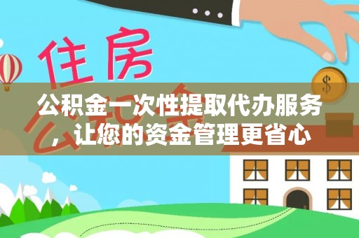 永春公积金一次性提取代办服务，让您的资金管理更省心