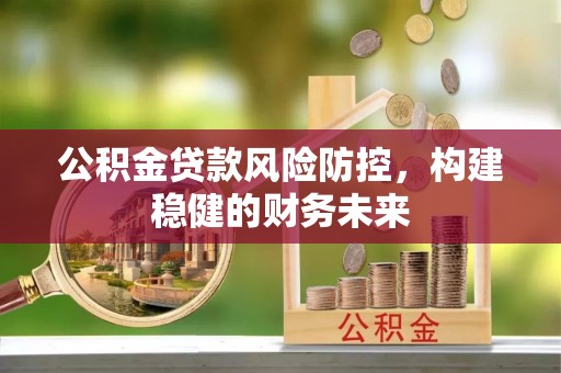 永春公积金贷款风险防控，构建稳健的财务未来