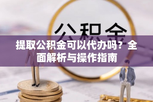 永春提取公积金可以代办吗？全面解析与操作指南