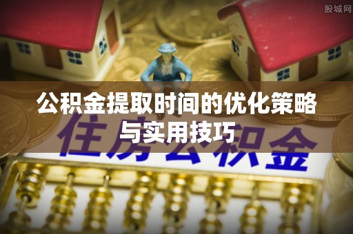 永春公积金提取时间的优化策略与实用技巧