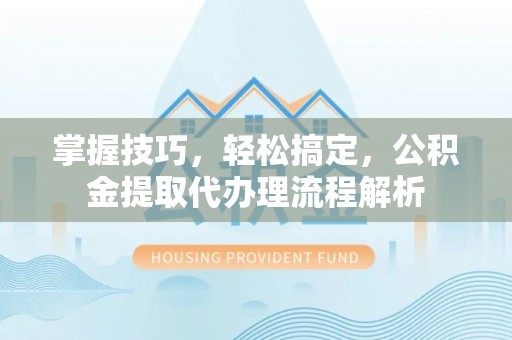 永春掌握技巧，轻松搞定，公积金提取代办理流程解析