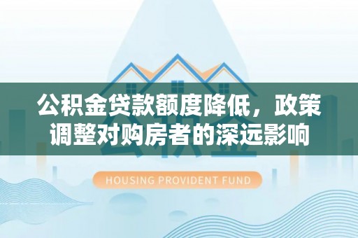 永春公积金贷款额度降低，政策调整对购房者的深远影响