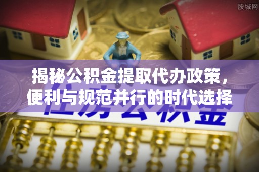 永春揭秘公积金提取代办政策，便利与规范并行的时代选择
