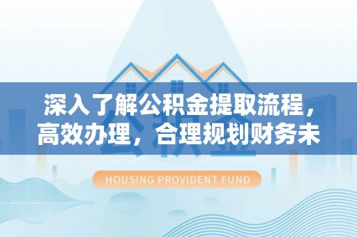 永春深入了解公积金提取流程，高效办理，合理规划财务未来