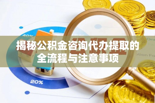 永春揭秘公积金咨询代办提取的全流程与注意事项