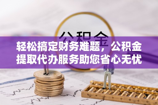 永春轻松搞定财务难题，公积金提取代办服务助您省心无忧