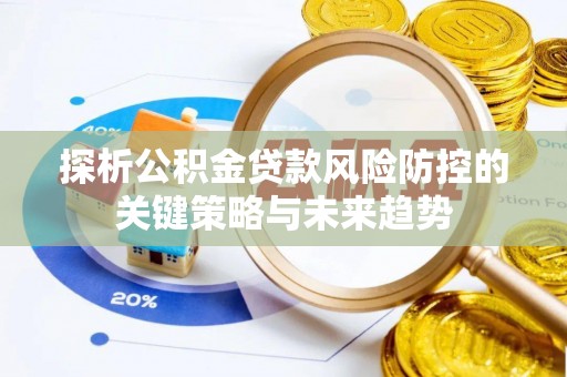 永春探析公积金贷款风险防控的关键策略与未来趋势