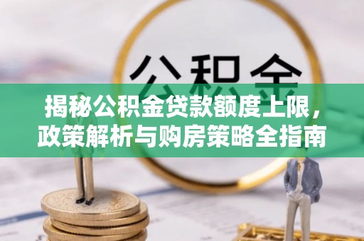 永春揭秘公积金贷款额度上限，政策解析与购房策略全指南