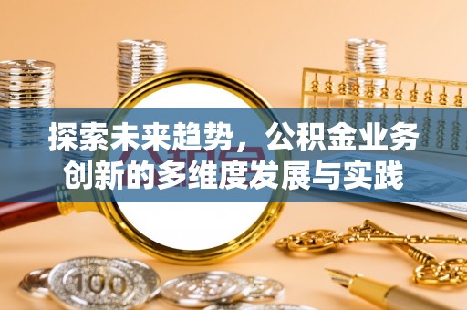 永春探索未来趋势，公积金业务创新的多维度发展与实践