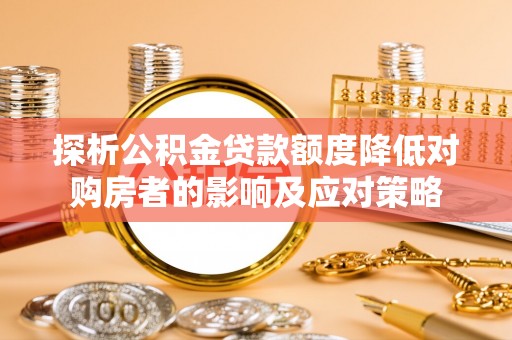 永春探析公积金贷款额度降低对购房者的影响及应对策略
