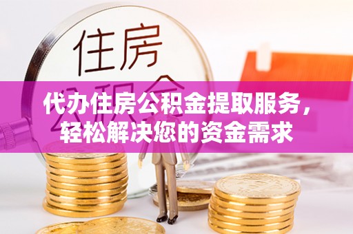 永春代办住房公积金提取服务，轻松解决您的资金需求