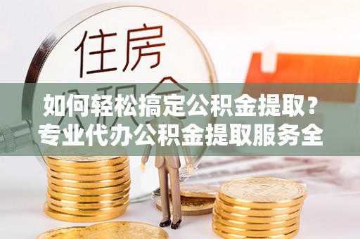 永春如何轻松搞定公积金提取？专业代办公积金提取服务全解析