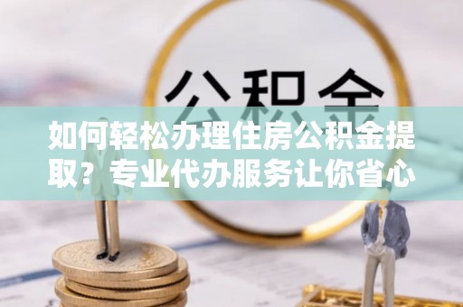 永春如何轻松办理住房公积金提取？专业代办服务让你省心无忧