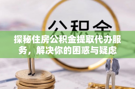 永春探秘住房公积金提取代办服务，解决你的困惑与疑虑