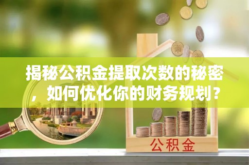 永春揭秘公积金提取次数的秘密，如何优化你的财务规划？