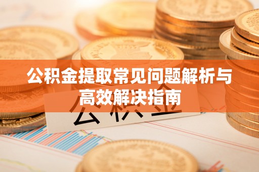 永春公积金提取常见问题解析与高效解决指南