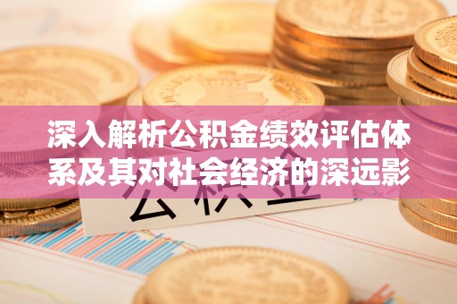 永春深入解析公积金绩效评估体系及其对社会经济的深远影响