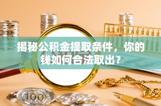 永春揭秘公积金提取条件，你的钱如何合法取出？
