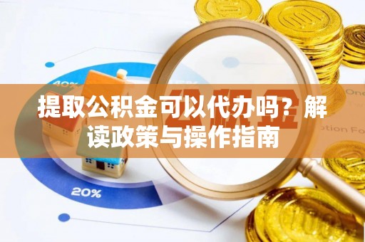 永春提取公积金可以代办吗？解读政策与操作指南