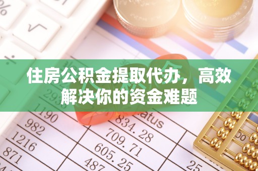 永春住房公积金提取代办，高效解决你的资金难题
