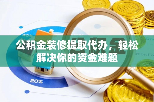 永春公积金装修提取代办，轻松解决你的资金难题