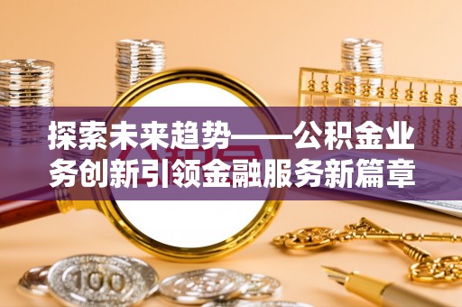 永春探索未来趋势——公积金业务创新引领金融服务新篇章