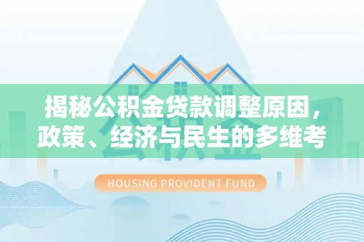 永春揭秘公积金贷款调整原因，政策、经济与民生的多维考量
