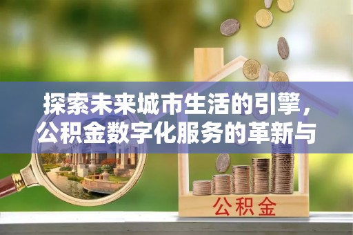 永春探索未来城市生活的引擎，公积金数字化服务的革新与实践