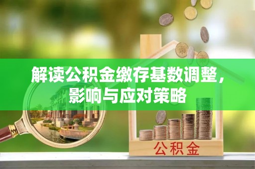 永春解读公积金缴存基数调整，影响与应对策略