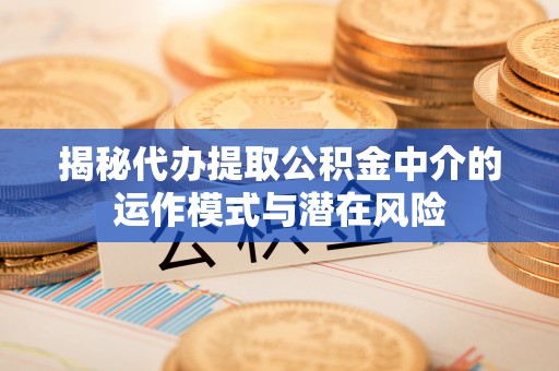 永春揭秘代办提取公积金中介的运作模式与潜在风险