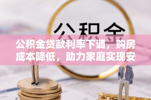 永春公积金贷款利率下调，购房成本降低，助力家庭实现安居梦
