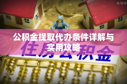 永春公积金提取代办条件详解与实用攻略