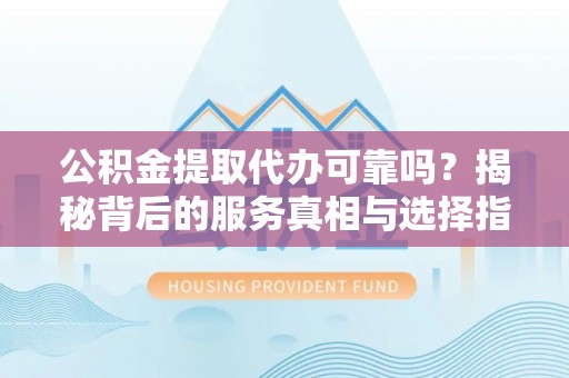 永春公积金提取代办可靠吗？揭秘背后的服务真相与选择指南