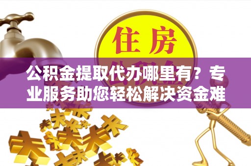 永春公积金提取代办哪里有？专业服务助您轻松解决资金难题